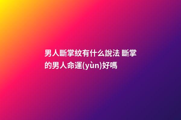 男人斷掌紋有什么說法 斷掌的男人命運(yùn)好嗎